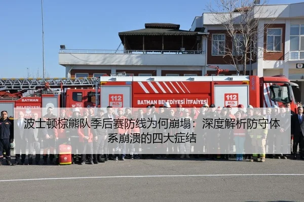 波士顿棕熊队季后赛防线为何崩塌：深度解析防守体系崩溃的四大症结