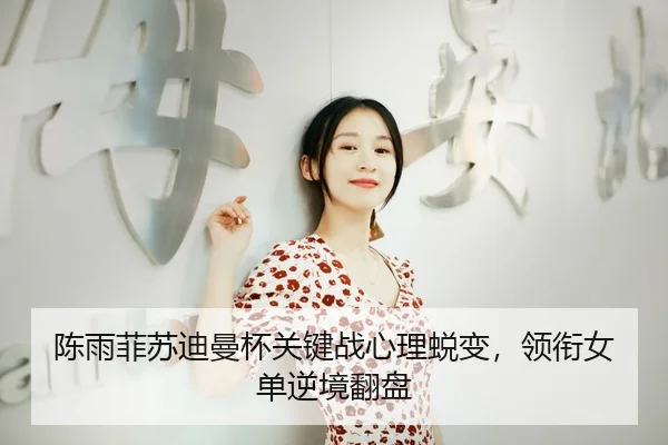 陈雨菲苏迪曼杯关键战心理蜕变，领衔女单逆境翻盘