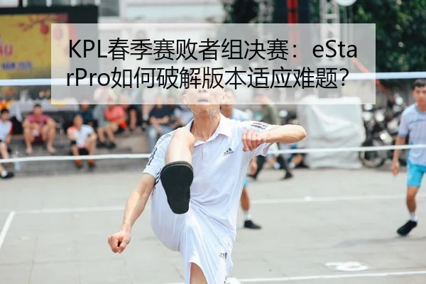 KPL春季赛败者组决赛：eStarPro如何破解版本适应难题？