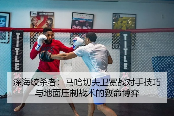 深海绞杀者：马哈切夫卫冕战对手技巧与地面压制战术的致命博弈